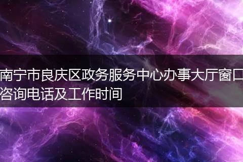 南宁市良庆区政务服务中心办事大厅窗口咨询电话及工作时间