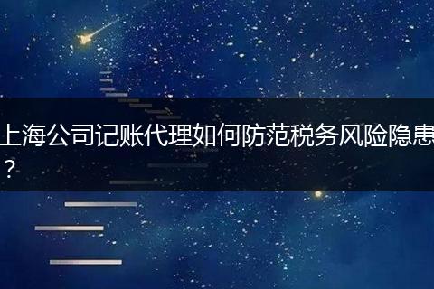 上海公司记账代理如何防范税务风险隐患？