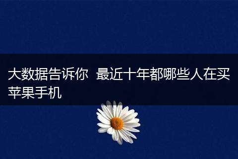 大数据告诉你  最近十年都哪些人在买苹果手机