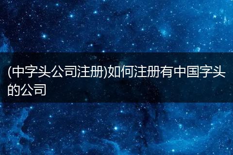 (中字头公司注册)如何注册有中国字头的公司