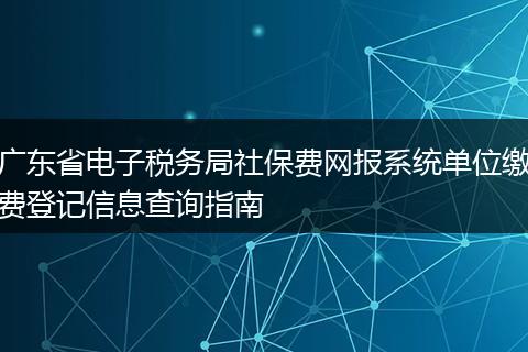 广东省电子税务局社保费网报系统单位缴费登记信息查询指南