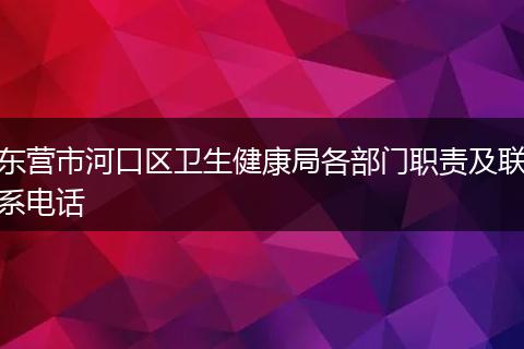 东营市河口区卫生健康局各部门职责及联系电话