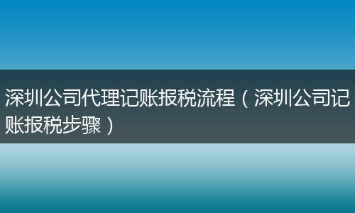 深圳公司代理记账报税流程（深圳公司记账报税步骤）