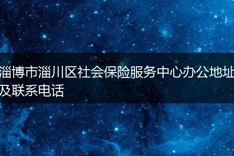 淄博市淄川区社会保险服务中心办公地址及联系电话