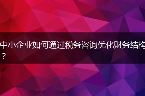 中小企业如何通过税务咨询优化财务结构？