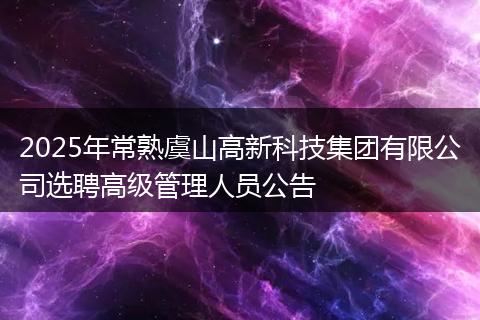2025年常熟虞山高新科技集团有限公司选聘高级管理人员公告