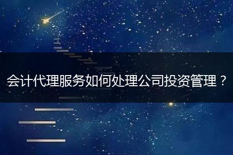 会计代理服务如何处理公司投资管理？