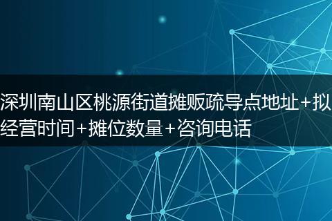 深圳南山区桃源街道摊贩疏导点地址+拟经营时间+摊位数量+咨询电话