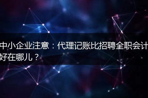 中小企业注意：代理记账比招聘全职会计好在哪儿？