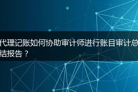 代理记账如何协助审计师进行账目审计总结报告？