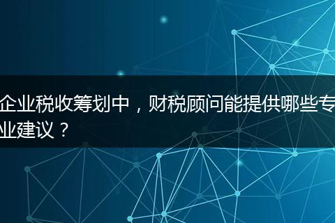 企业税收筹划中，财税顾问能提供哪些专业建议？