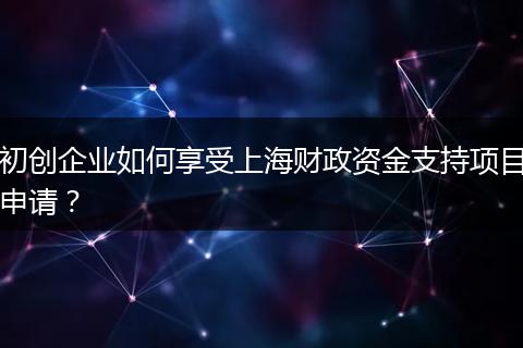 初创企业如何享受上海财政资金支持项目申请？