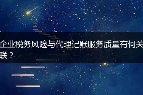 企业税务风险与代理记账服务质量有何关联？