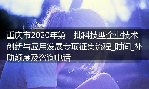 重庆市2020年第一批科技型企业技术创新与应用发展专项征集流程_时间_补助额度及咨询电话