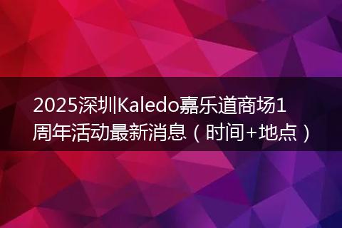 2025深圳Kaledo嘉乐道商场1周年活动最新消息（时间+地点）