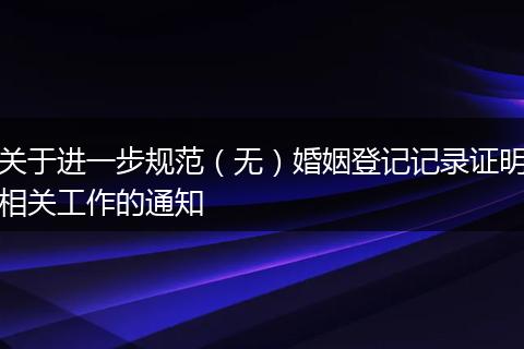 关于进一步规范（无）婚姻登记记录证明相关工作的通知