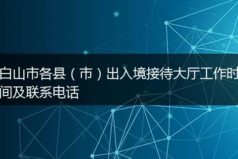 白山市各县（市）出入境接待大厅工作时间及联系电话