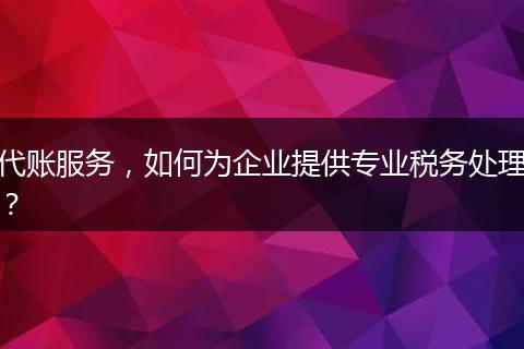 代账服务，如何为企业提供专业税务处理？