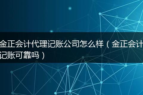 金正会计代理记账公司怎么样（金正会计记账可靠吗）