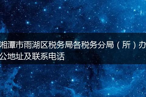 湘潭市雨湖区税务局各税务分局（所）办公地址及联系电话