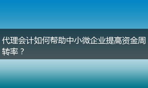 代理会计如何帮助中小微企业提高资金周转率？