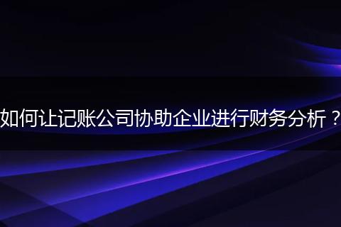 如何让记账公司协助企业进行财务分析？