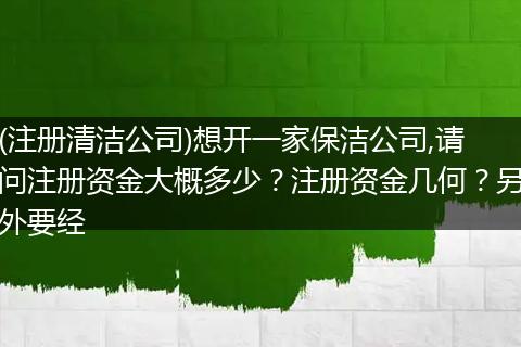 (注册清洁公司)想开一家保洁公司,请问注册资金大概多少？注册资金几何？另外要经
