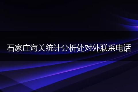 石家庄海关统计分析处对外联系电话