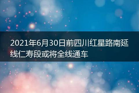 2021年6月30日前四川红星路南延线仁寿段或将全线通车