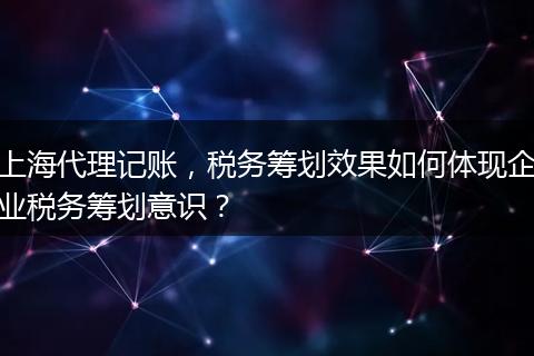 上海代理记账，税务筹划效果如何体现企业税务筹划意识？