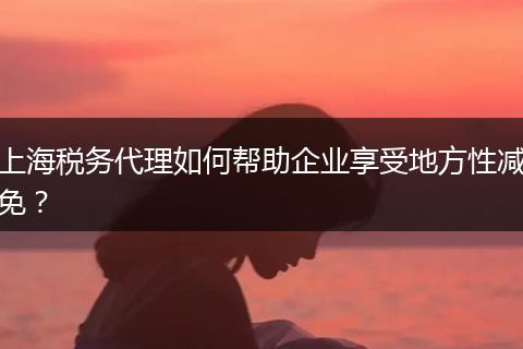 上海税务代理如何帮助企业享受地方性减免？