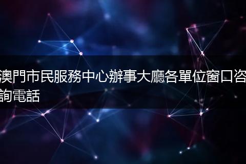 澳門市民服務中心辦事大廳各單位窗口咨詢電話