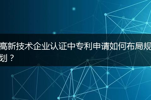 高新技术企业认证中专利申请如何布局规划？