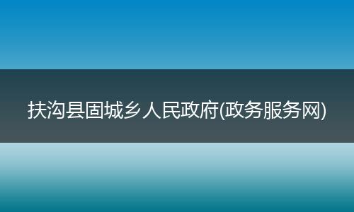 扶沟县固城乡人民政府(政务服务网)