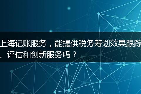 上海记账服务，能提供税务筹划效果跟踪、评估和创新服务吗？