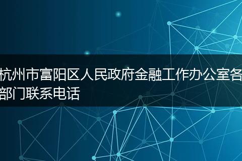 杭州市富阳区人民政府金融工作办公室各部门联系电话