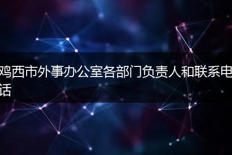 鸡西市外事办公室各部门负责人和联系电话