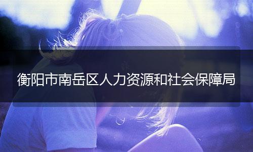 衡阳市南岳区人力资源和社会保障局