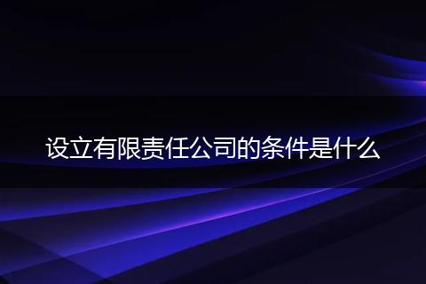 设立有限责任公司的条件是什么