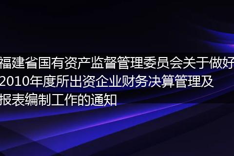 福建省国有资产监督管理委员会关于做好2010年度所出资企业财务决算管理及报表编制工作的通知