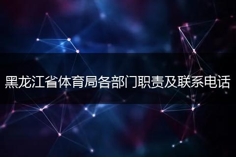 黑龙江省体育局各部门职责及联系电话