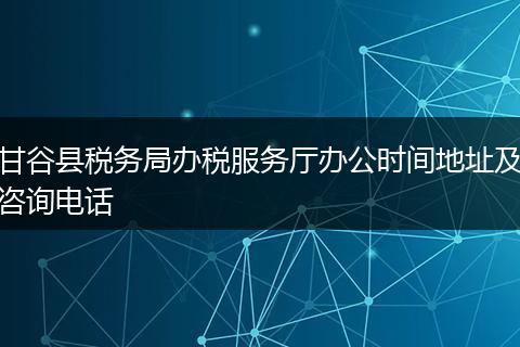 甘谷县税务局办税服务厅办公时间地址及咨询电话
