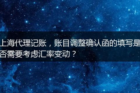 上海代理记账，账目调整确认函的填写是否需要考虑汇率变动？