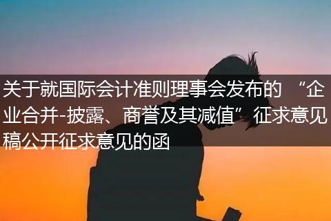 关于就国际会计准则理事会发布的 “企业合并-披露、商誉及其减值”征求意见稿公开征求意见的函
