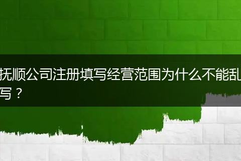 抚顺公司注册填写经营范围为什么不能乱写?