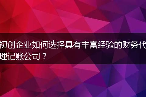 初创企业如何选择具有丰富经验的财务代理记账公司？