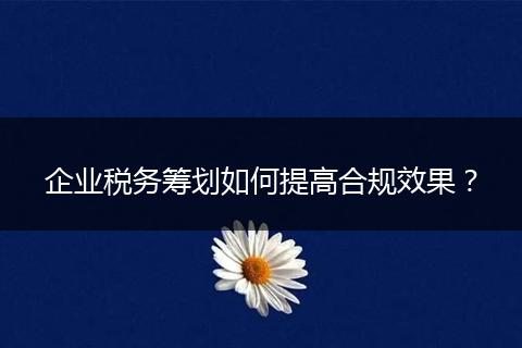 企业税务筹划如何提高合规效果？