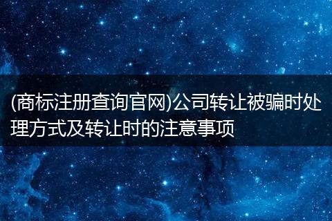 (商标注册查询官网)公司转让被骗时处理方式及转让时的注意事项
