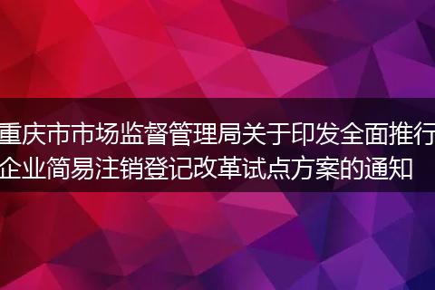 重庆市市场监督管理局关于印发全面推行企业简易注销登记改革试点方案的通知