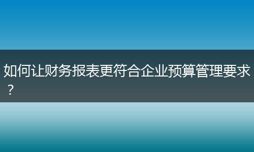 如何让财务报表更符合企业预算管理要求？